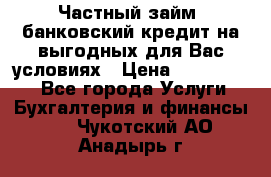 Частный займ, банковский кредит на выгодных для Вас условиях › Цена ­ 3 000 000 - Все города Услуги » Бухгалтерия и финансы   . Чукотский АО,Анадырь г.